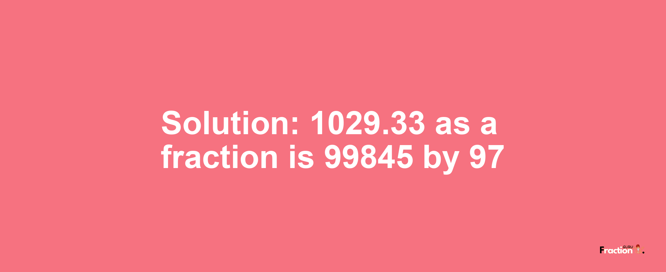 Solution:1029.33 as a fraction is 99845/97